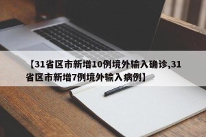 【31省区市新增10例境外输入确诊,31省区市新增7例境外输入病例】