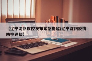 【辽宁沈阳疾控发布紧急提醒/辽宁沈阳疫情防控通知】