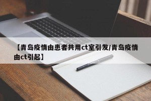 【青岛疫情由患者共用ct室引发/青岛疫情由ct引起】