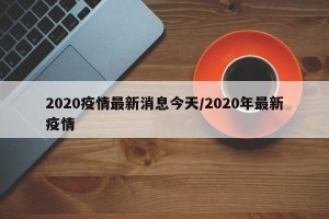 2020疫情最新消息今天/2020年最新疫情