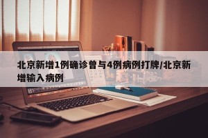 北京新增1例确诊曾与4例病例打牌/北京新增输入病例