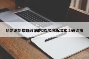 哈尔滨新增确诊病例:哈尔滨新增本土确诊病