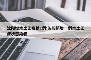 沈阳增本土无症状1例:沈阳新增一例本土无症状感染者