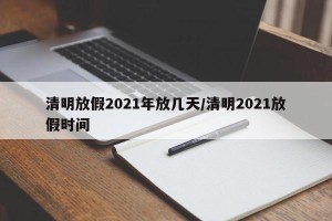 清明放假2021年放几天/清明2021放假时间