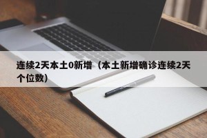 连续2天本土0新增（本土新增确诊连续2天个位数）