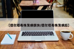 【德尔塔毒株发病很快/德尔塔毒株发病后】