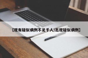 【现有疑似病例不足千人/出现疑似病例】