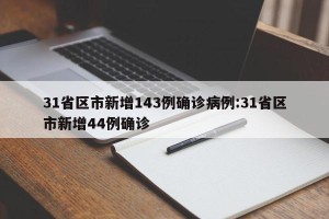 31省区市新增143例确诊病例:31省区市新增44例确诊