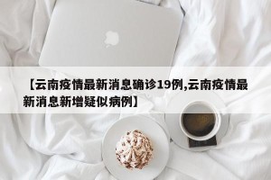 【云南疫情最新消息确诊19例,云南疫情最新消息新增疑似病例】