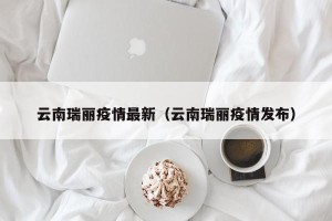 云南瑞丽疫情最新（云南瑞丽疫情发布）