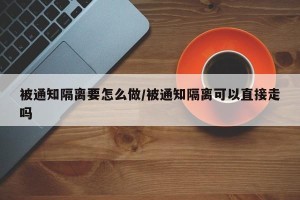被通知隔离要怎么做/被通知隔离可以直接走吗