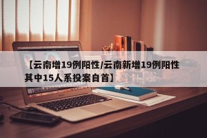 【云南增19例阳性/云南新增19例阳性 其中15人系投案自首】
