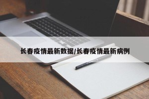 长春疫情最新数据/长春疫情最新病例