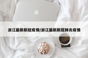 浙江最新新冠疫情/浙江最新新冠肺炎疫情
