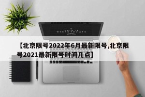 【北京限号2022年6月最新限号,北京限号2021最新限号时间几点】