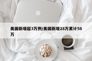 美国新增超3万例/美国新增28万累计58万