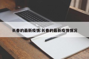 长春的最新疫情:长春的最新疫情情况