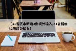 【31省区市新增3例境外输入,31省新增32例境外输入】