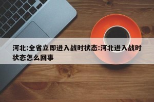 河北:全省立即进入战时状态:河北进入战时状态怎么回事