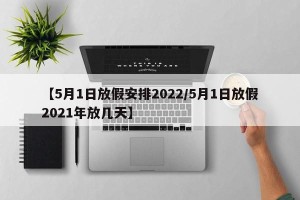 【5月1日放假安排2022/5月1日放假2021年放几天】