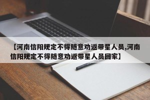 【河南信阳规定不得随意劝返带星人员,河南信阳规定不得随意劝返带星人员回家】