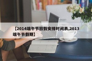 【2014端午节放假安排时间表,2013端午节假期】