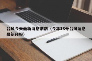 台风今天最新消息刚刚（今年18号台风消息最新预报）