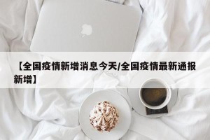 【全国疫情新增消息今天/全国疫情最新通报新增】