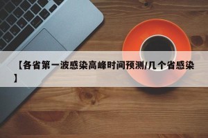 【各省第一波感染高峰时间预测/几个省感染】