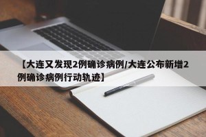 【大连又发现2例确诊病例/大连公布新增2例确诊病例行动轨迹】