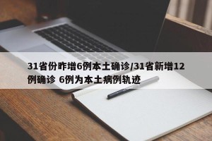 31省份昨增6例本土确诊/31省新增12例确诊 6例为本土病例轨迹