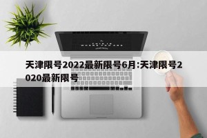 天津限号2022最新限号6月:天津限号2020最新限号