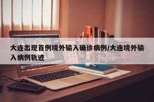 大连出现首例境外输入确诊病例/大连境外输入病例轨迹
