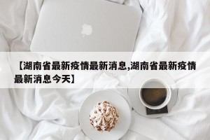 【湖南省最新疫情最新消息,湖南省最新疫情最新消息今天】