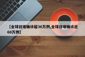 【全球日增确诊超36万例,全球日增确诊近60万例】