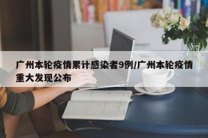 广州本轮疫情累计感染者9例/广州本轮疫情重大发现公布